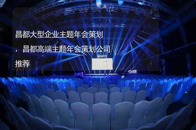 从区域标杆到行业典范 昌都大型企业主题年会策划全攻略